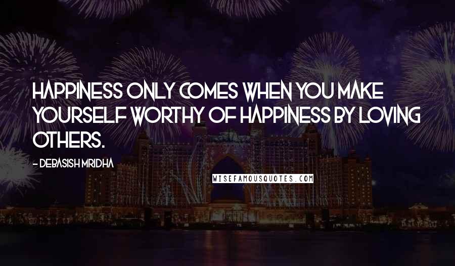 Debasish Mridha Quotes: Happiness only comes when you make yourself worthy of happiness by loving others.