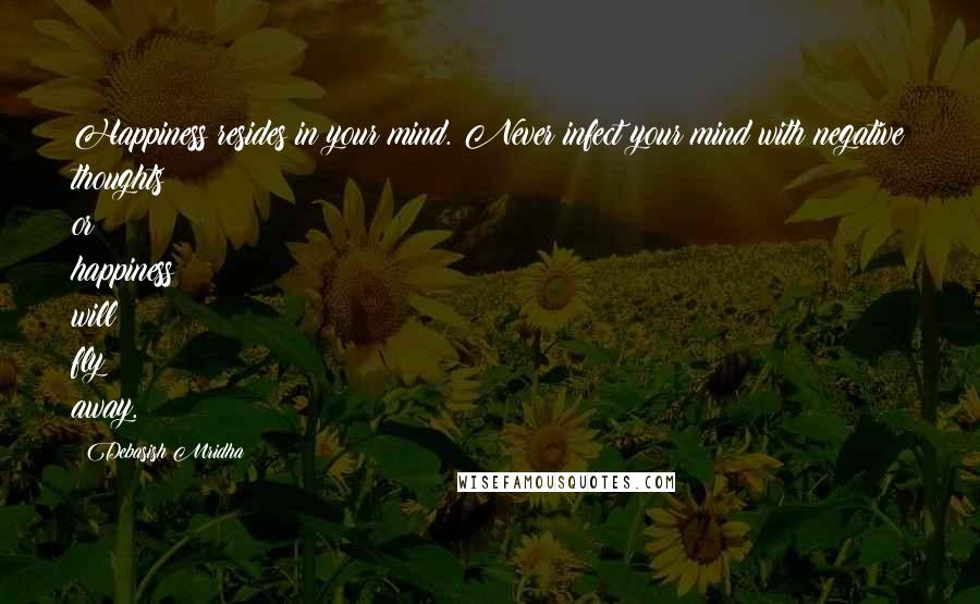 Debasish Mridha Quotes: Happiness resides in your mind. Never infect your mind with negative thoughts or happiness will fly away.