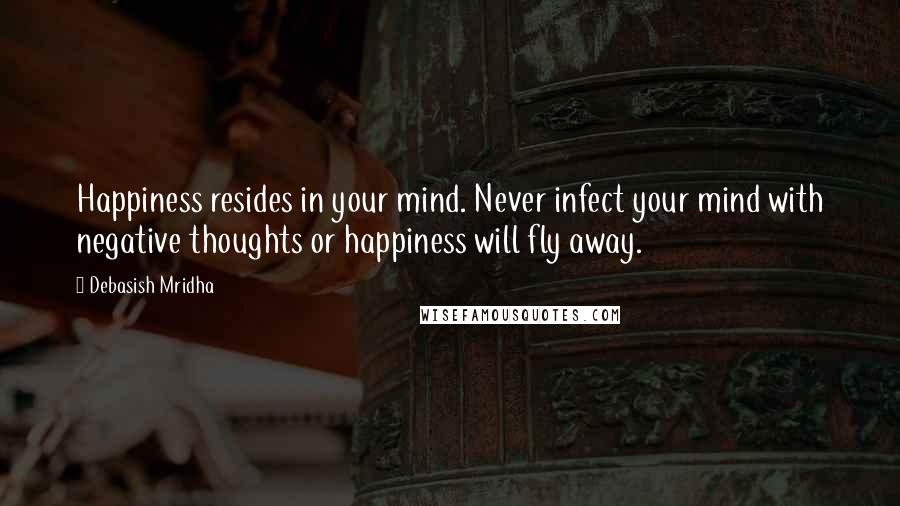 Debasish Mridha Quotes: Happiness resides in your mind. Never infect your mind with negative thoughts or happiness will fly away.