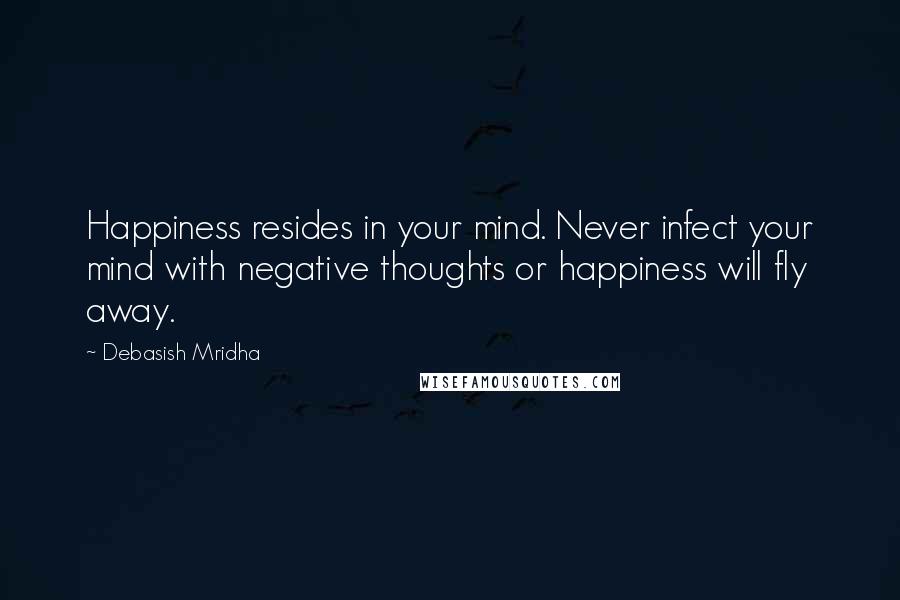 Debasish Mridha Quotes: Happiness resides in your mind. Never infect your mind with negative thoughts or happiness will fly away.
