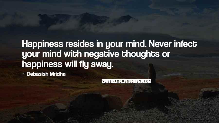 Debasish Mridha Quotes: Happiness resides in your mind. Never infect your mind with negative thoughts or happiness will fly away.