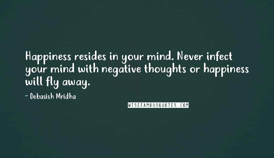 Debasish Mridha Quotes: Happiness resides in your mind. Never infect your mind with negative thoughts or happiness will fly away.