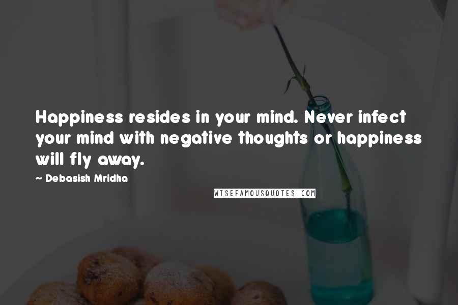 Debasish Mridha Quotes: Happiness resides in your mind. Never infect your mind with negative thoughts or happiness will fly away.