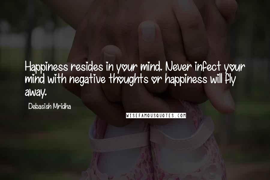 Debasish Mridha Quotes: Happiness resides in your mind. Never infect your mind with negative thoughts or happiness will fly away.