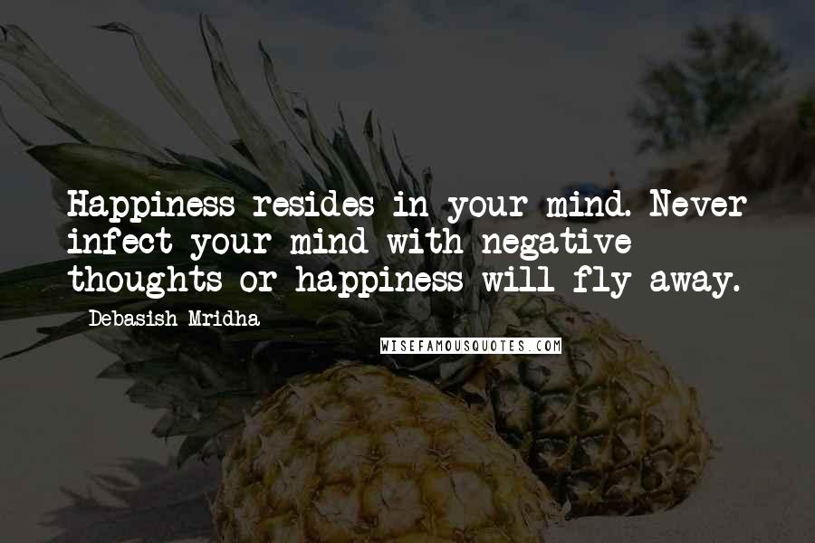 Debasish Mridha Quotes: Happiness resides in your mind. Never infect your mind with negative thoughts or happiness will fly away.