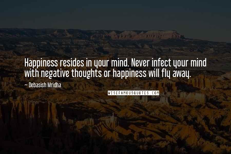 Debasish Mridha Quotes: Happiness resides in your mind. Never infect your mind with negative thoughts or happiness will fly away.