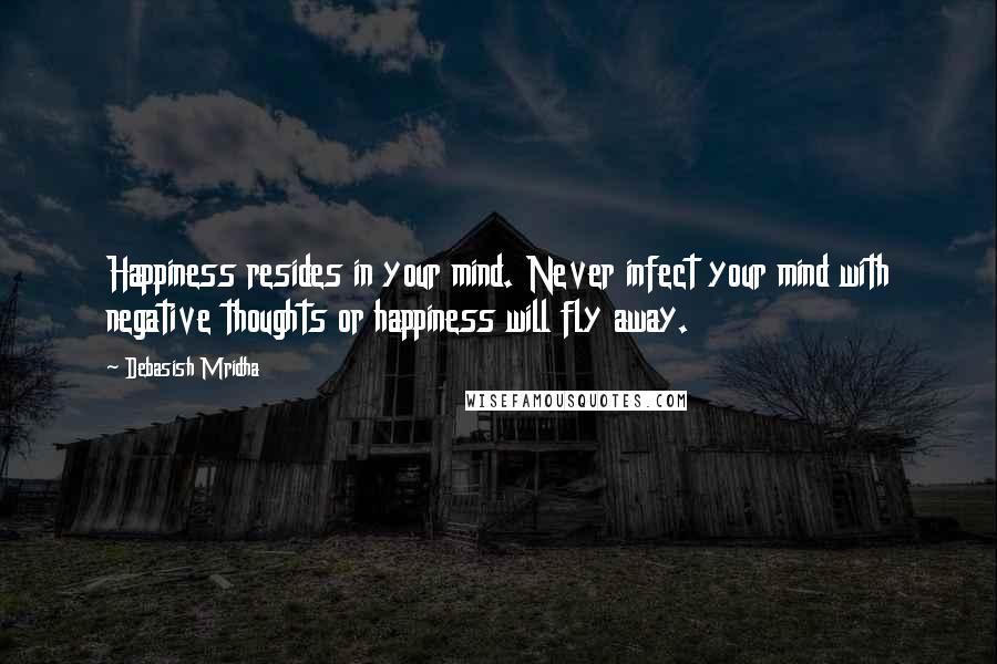 Debasish Mridha Quotes: Happiness resides in your mind. Never infect your mind with negative thoughts or happiness will fly away.