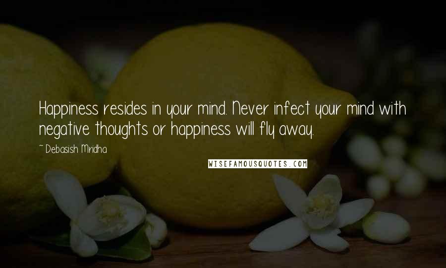 Debasish Mridha Quotes: Happiness resides in your mind. Never infect your mind with negative thoughts or happiness will fly away.