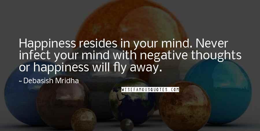 Debasish Mridha Quotes: Happiness resides in your mind. Never infect your mind with negative thoughts or happiness will fly away.