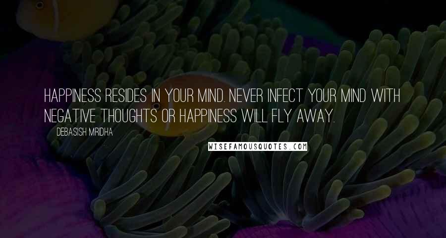 Debasish Mridha Quotes: Happiness resides in your mind. Never infect your mind with negative thoughts or happiness will fly away.