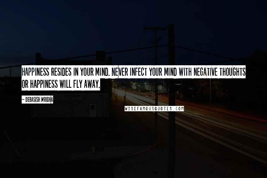 Debasish Mridha Quotes: Happiness resides in your mind. Never infect your mind with negative thoughts or happiness will fly away.