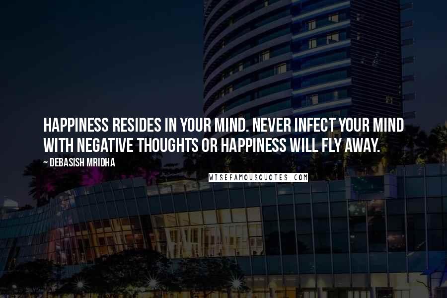 Debasish Mridha Quotes: Happiness resides in your mind. Never infect your mind with negative thoughts or happiness will fly away.