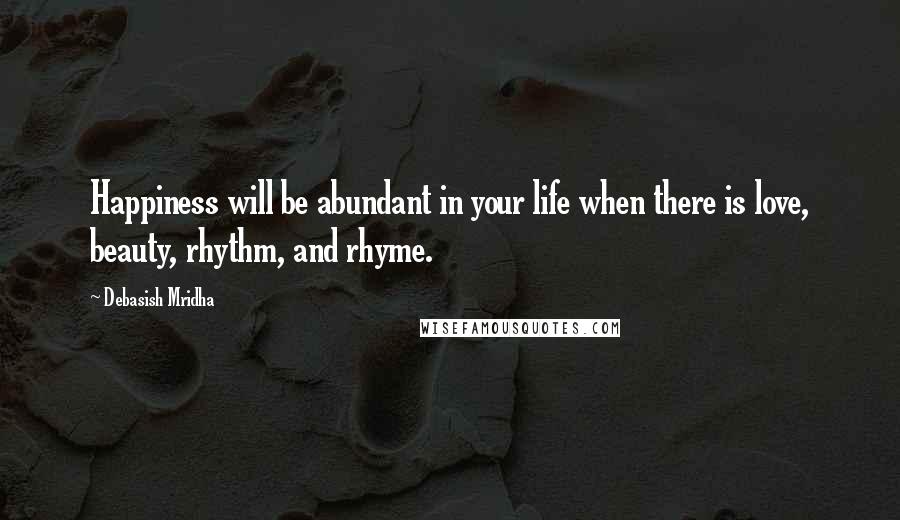 Debasish Mridha Quotes: Happiness will be abundant in your life when there is love, beauty, rhythm, and rhyme.