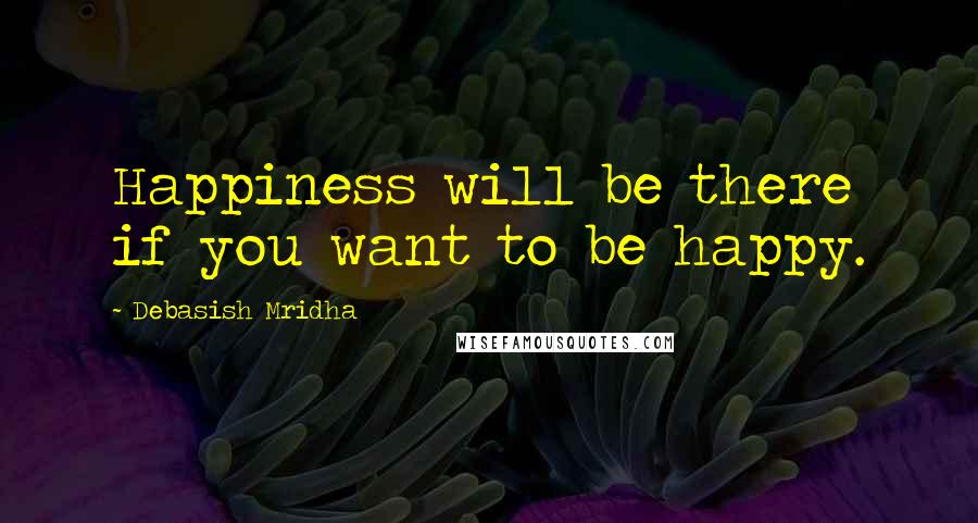 Debasish Mridha Quotes: Happiness will be there if you want to be happy.