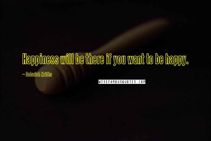 Debasish Mridha Quotes: Happiness will be there if you want to be happy.