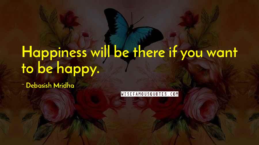 Debasish Mridha Quotes: Happiness will be there if you want to be happy.