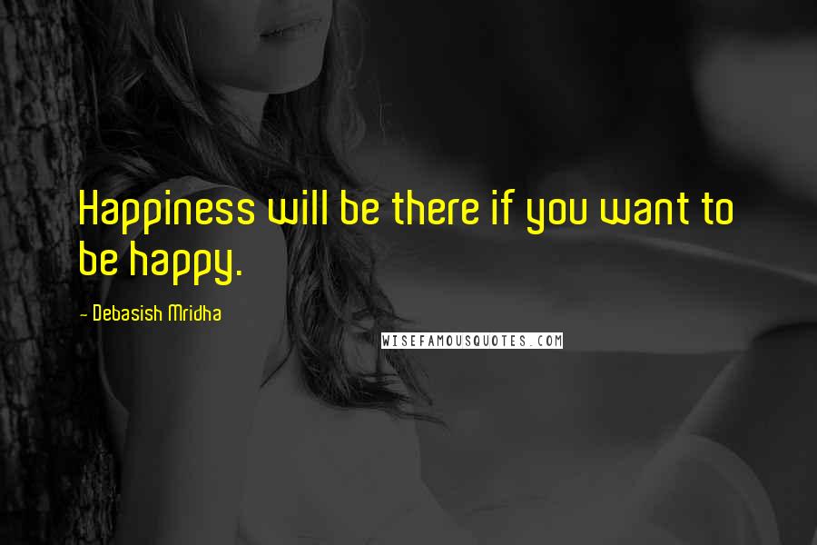 Debasish Mridha Quotes: Happiness will be there if you want to be happy.