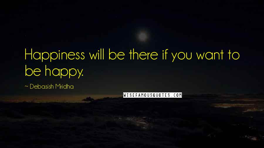 Debasish Mridha Quotes: Happiness will be there if you want to be happy.
