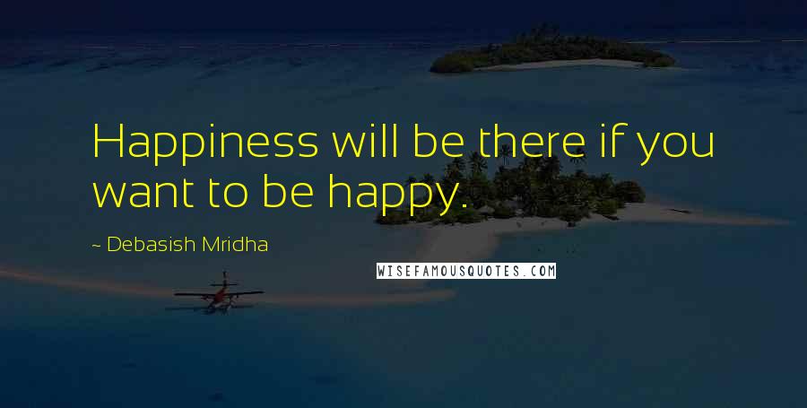 Debasish Mridha Quotes: Happiness will be there if you want to be happy.