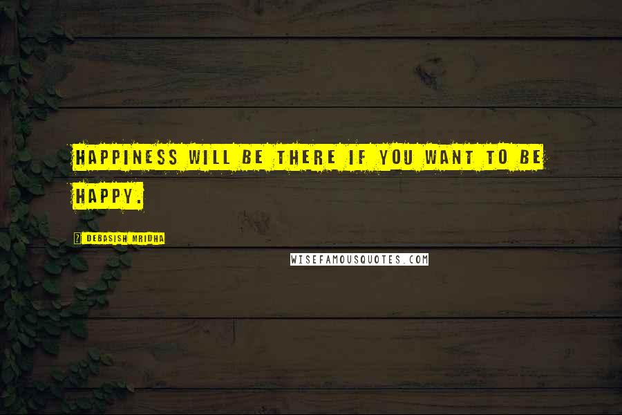 Debasish Mridha Quotes: Happiness will be there if you want to be happy.