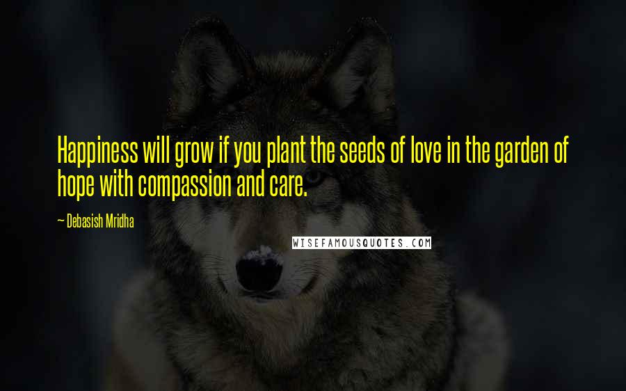 Debasish Mridha Quotes: Happiness will grow if you plant the seeds of love in the garden of hope with compassion and care.