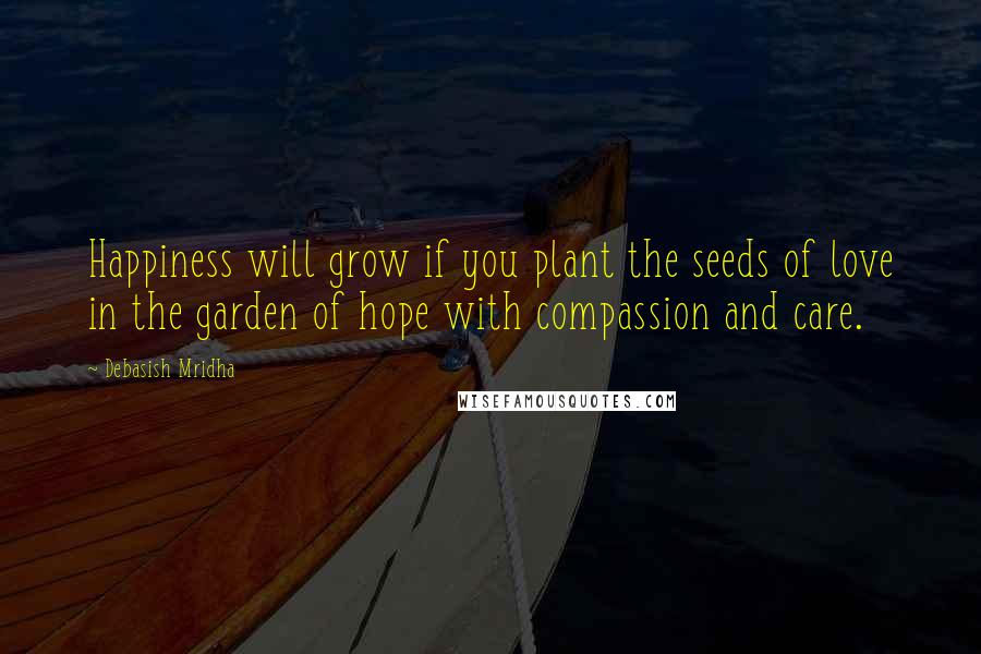 Debasish Mridha Quotes: Happiness will grow if you plant the seeds of love in the garden of hope with compassion and care.
