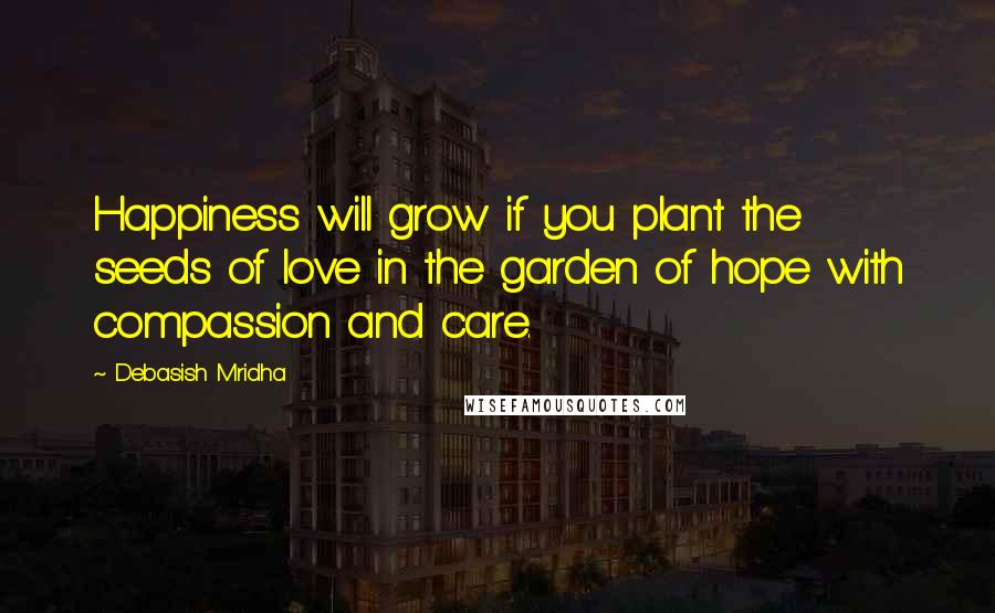 Debasish Mridha Quotes: Happiness will grow if you plant the seeds of love in the garden of hope with compassion and care.