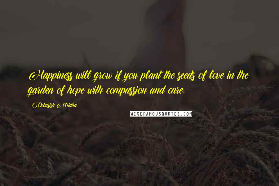 Debasish Mridha Quotes: Happiness will grow if you plant the seeds of love in the garden of hope with compassion and care.