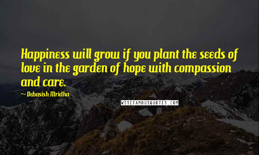 Debasish Mridha Quotes: Happiness will grow if you plant the seeds of love in the garden of hope with compassion and care.