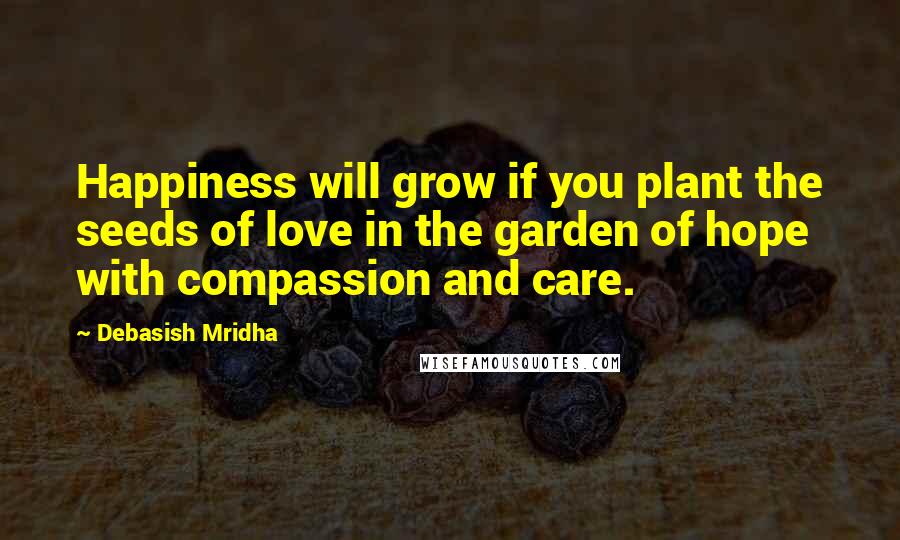 Debasish Mridha Quotes: Happiness will grow if you plant the seeds of love in the garden of hope with compassion and care.