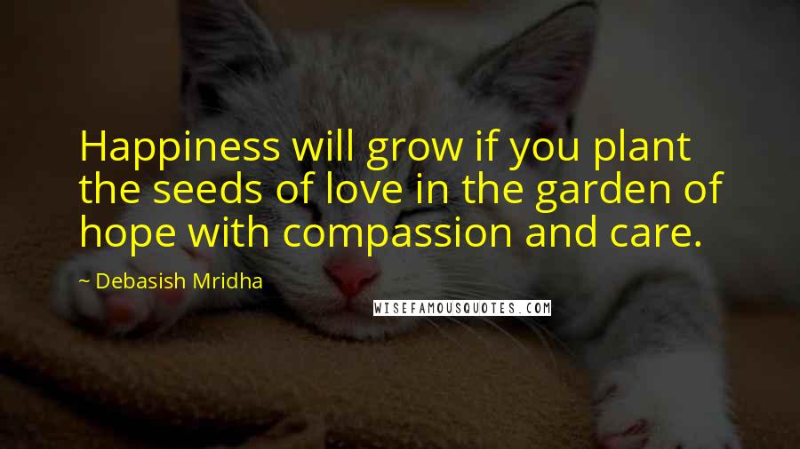 Debasish Mridha Quotes: Happiness will grow if you plant the seeds of love in the garden of hope with compassion and care.