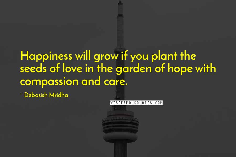 Debasish Mridha Quotes: Happiness will grow if you plant the seeds of love in the garden of hope with compassion and care.