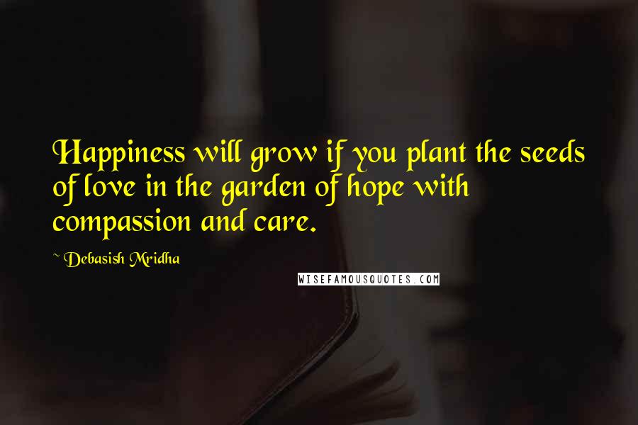 Debasish Mridha Quotes: Happiness will grow if you plant the seeds of love in the garden of hope with compassion and care.