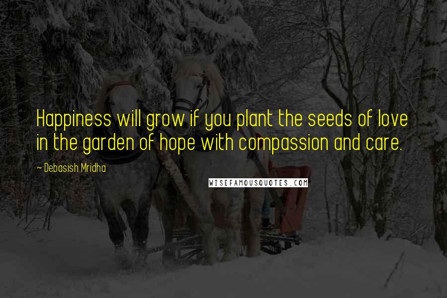 Debasish Mridha Quotes: Happiness will grow if you plant the seeds of love in the garden of hope with compassion and care.