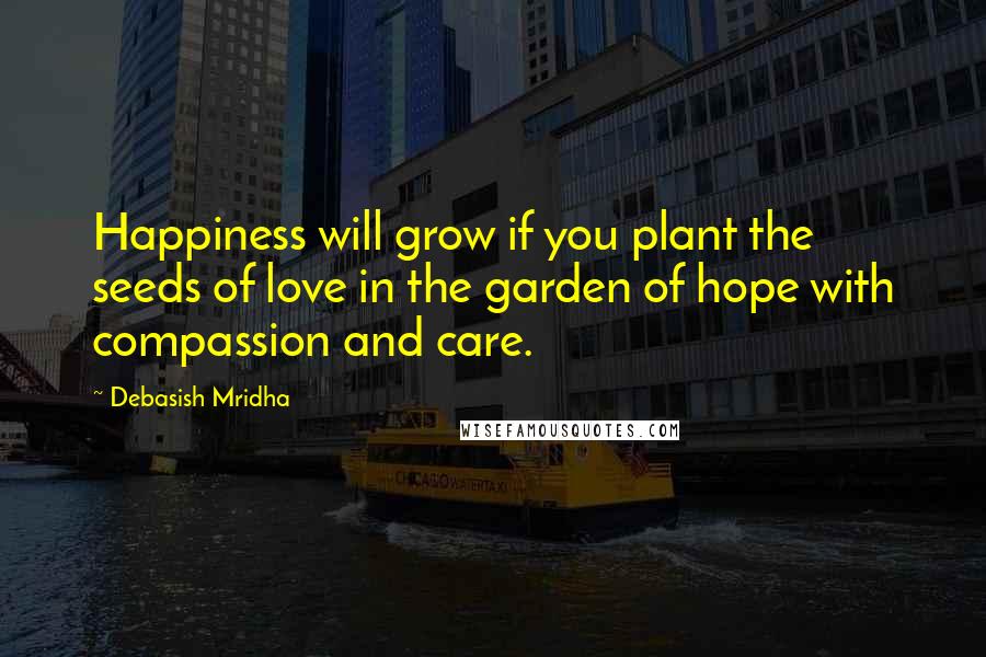 Debasish Mridha Quotes: Happiness will grow if you plant the seeds of love in the garden of hope with compassion and care.