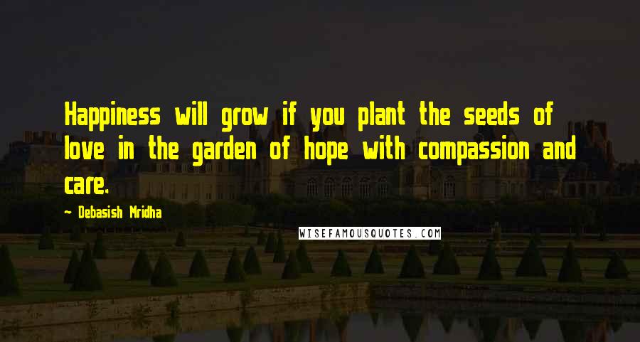 Debasish Mridha Quotes: Happiness will grow if you plant the seeds of love in the garden of hope with compassion and care.