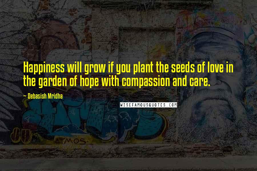 Debasish Mridha Quotes: Happiness will grow if you plant the seeds of love in the garden of hope with compassion and care.