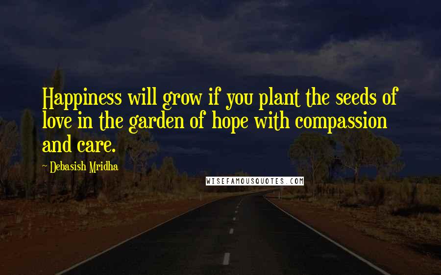 Debasish Mridha Quotes: Happiness will grow if you plant the seeds of love in the garden of hope with compassion and care.