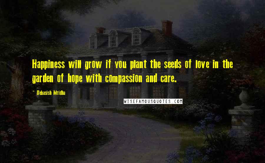 Debasish Mridha Quotes: Happiness will grow if you plant the seeds of love in the garden of hope with compassion and care.