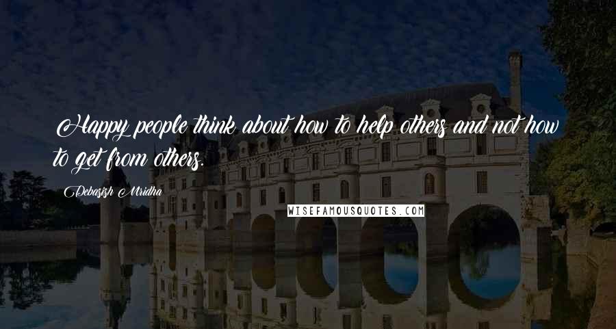 Debasish Mridha Quotes: Happy people think about how to help others and not how to get from others.