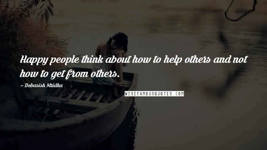Debasish Mridha Quotes: Happy people think about how to help others and not how to get from others.
