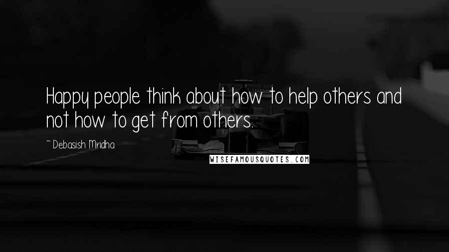 Debasish Mridha Quotes: Happy people think about how to help others and not how to get from others.