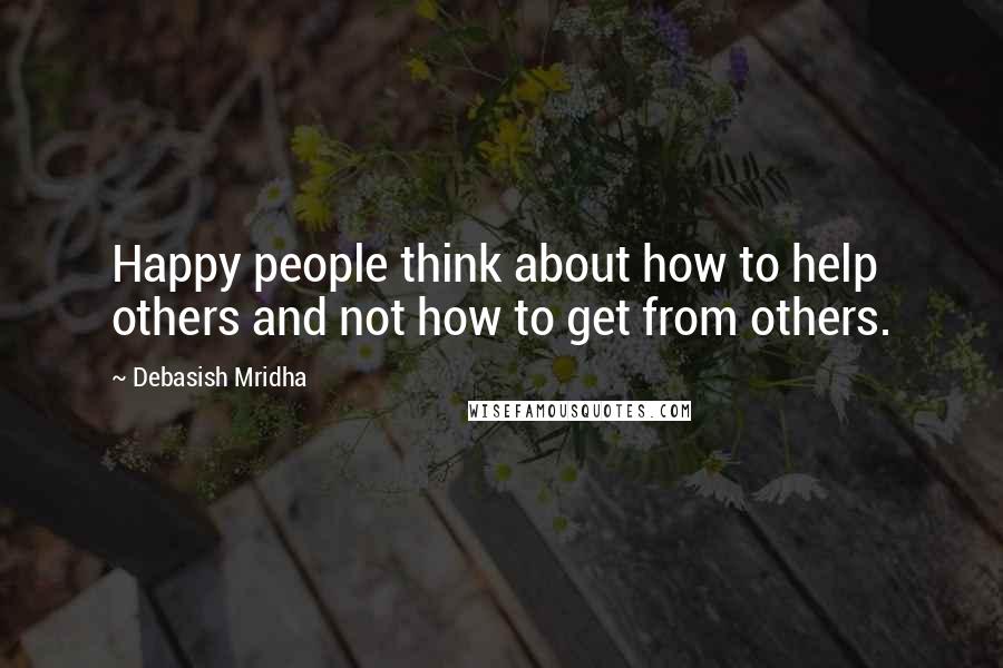 Debasish Mridha Quotes: Happy people think about how to help others and not how to get from others.