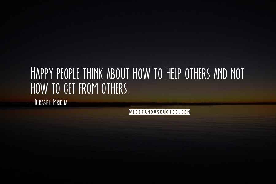 Debasish Mridha Quotes: Happy people think about how to help others and not how to get from others.