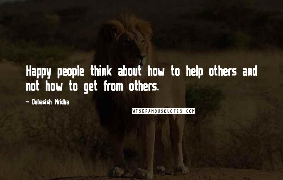 Debasish Mridha Quotes: Happy people think about how to help others and not how to get from others.