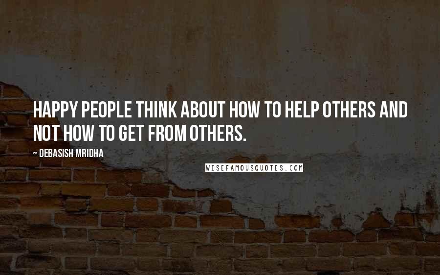 Debasish Mridha Quotes: Happy people think about how to help others and not how to get from others.