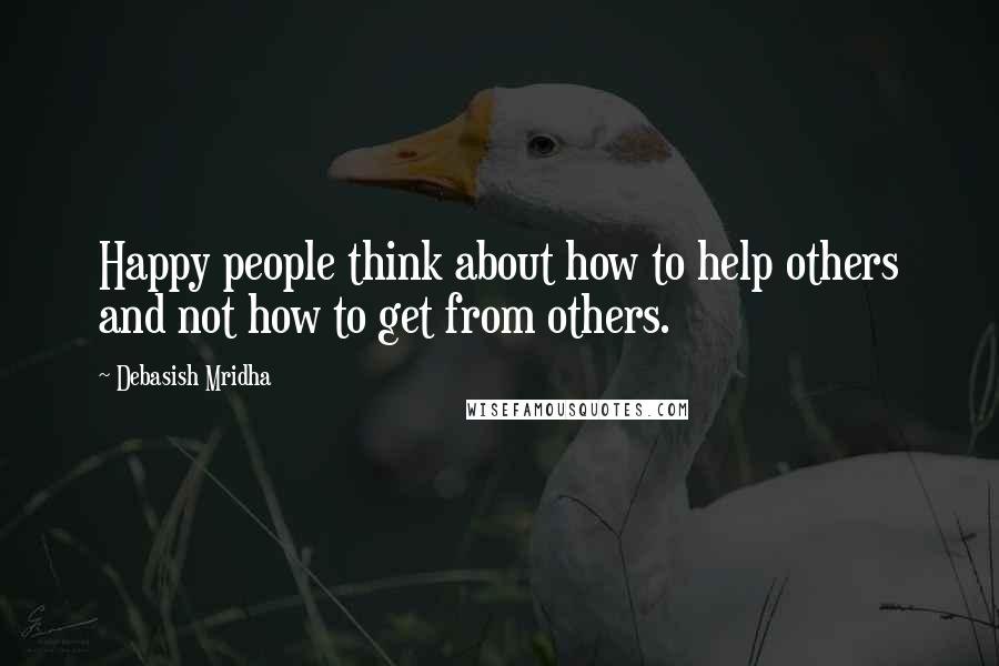 Debasish Mridha Quotes: Happy people think about how to help others and not how to get from others.