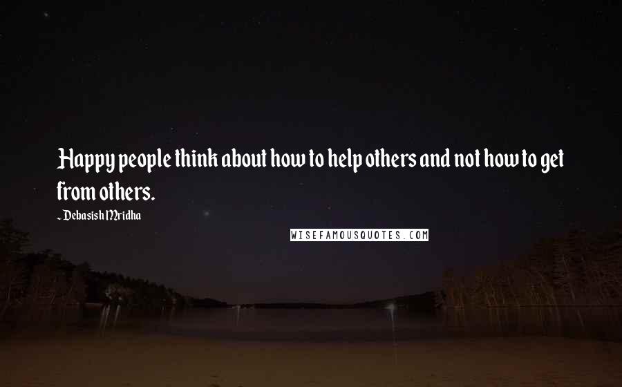 Debasish Mridha Quotes: Happy people think about how to help others and not how to get from others.