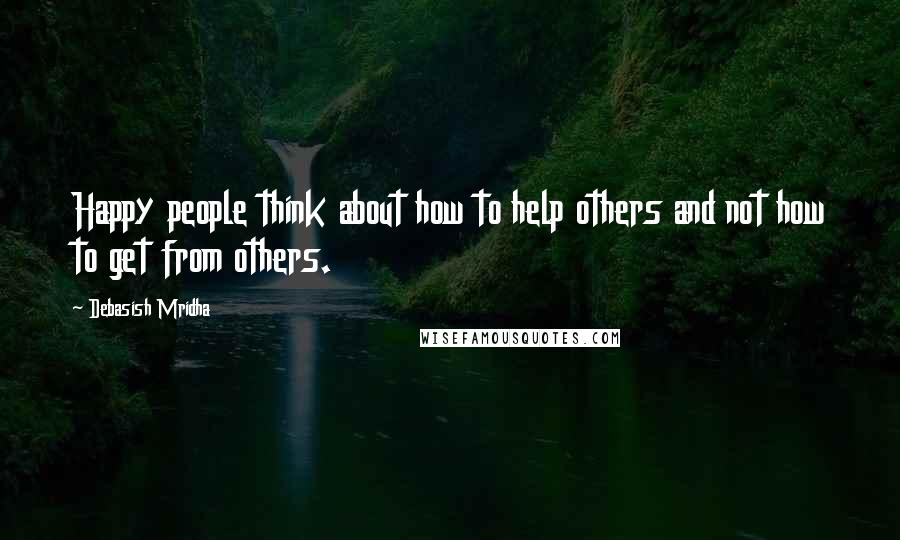 Debasish Mridha Quotes: Happy people think about how to help others and not how to get from others.