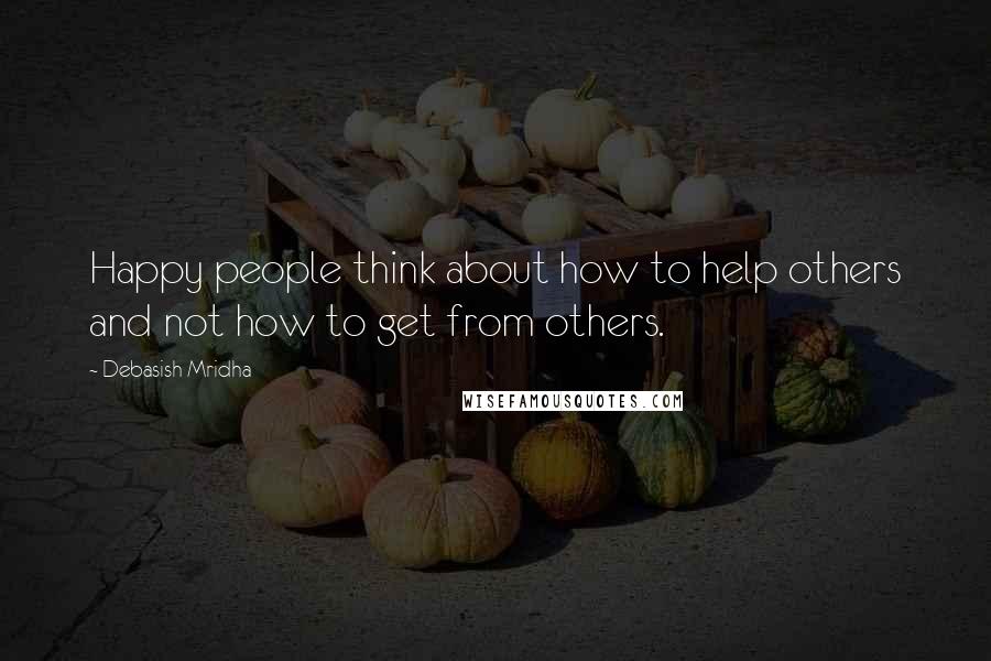 Debasish Mridha Quotes: Happy people think about how to help others and not how to get from others.